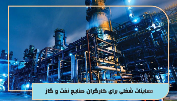 معاینات شغلی برای کارگران صنایع نفت و گاز شامل چه مواردی می شود؟